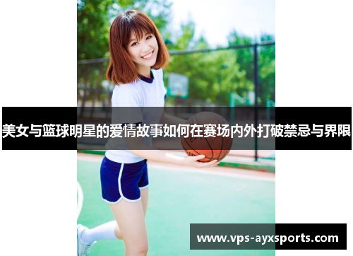 美女与篮球明星的爱情故事如何在赛场内外打破禁忌与界限