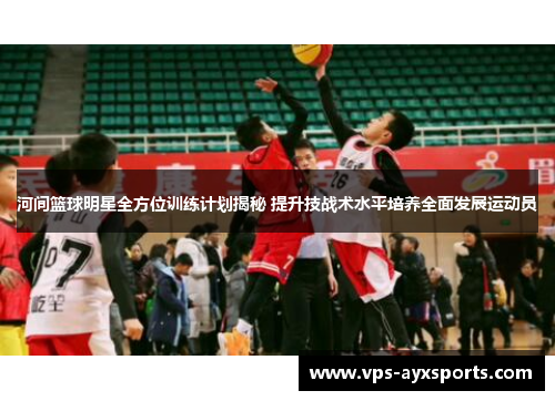 河间篮球明星全方位训练计划揭秘 提升技战术水平培养全面发展运动员