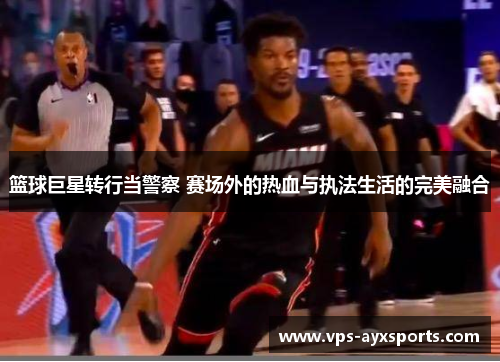篮球巨星转行当警察 赛场外的热血与执法生活的完美融合
