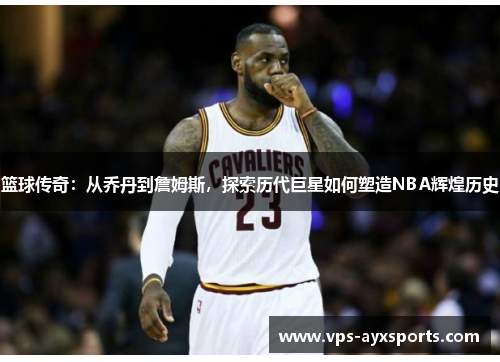 篮球传奇：从乔丹到詹姆斯，探索历代巨星如何塑造NBA辉煌历史