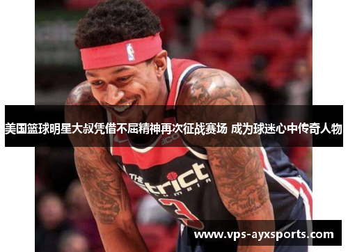 美国篮球明星大叔凭借不屈精神再次征战赛场 成为球迷心中传奇人物