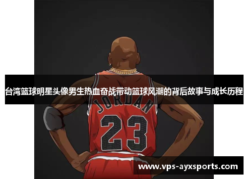 台湾篮球明星头像男生热血奋战带动篮球风潮的背后故事与成长历程
